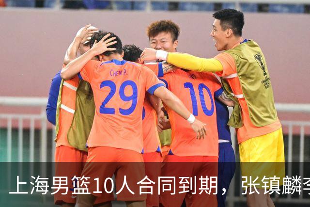 上海男篮10人合同到期，张镇麟李弘权基本锁定顶薪，2米11国产内线或离队