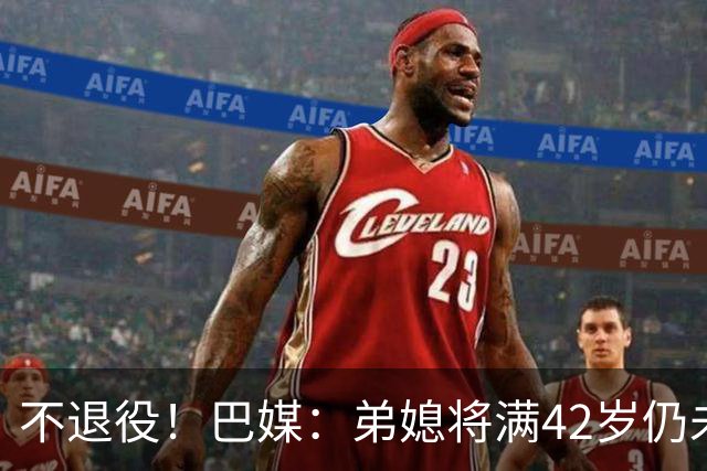 不退役！巴媒：弟媳将满42岁仍未确定下家+仍在规划 欧洲多队有意
