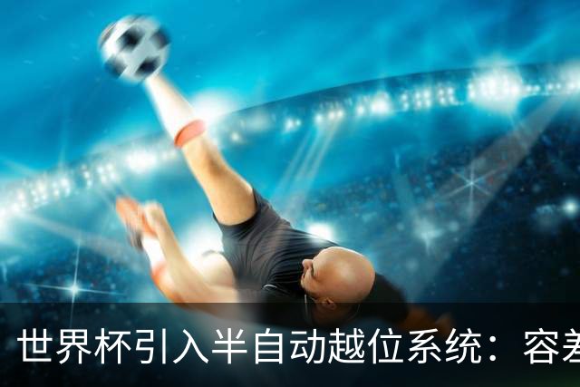 世界杯引入半自动越位系统：容差缩至10厘米，助理裁判更快举旗