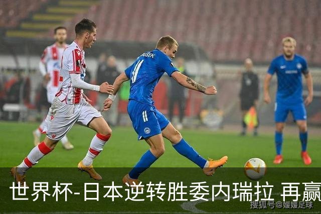 世界杯-日本逆转胜委内瑞拉 再赢一场锁定奥运