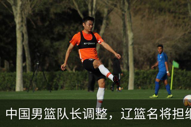 中国男篮队长调整，辽篮名将担纲！