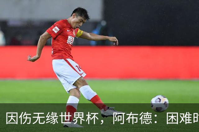 因伤无缘世界杯，阿布德：困难时刻，信仰、耐心和感恩尤为重要