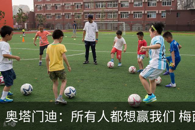 奥塔门迪：所有人都想赢我们 梅西是一个竞争野兽 让你不能放松
