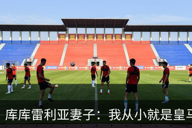 库库雷利亚妻子：我从小就是皇马球迷，为库库加盟皇马感到高兴