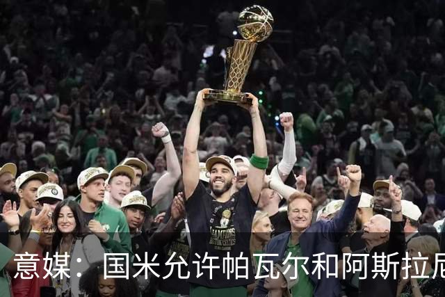 意媒：国米允许帕瓦尔和阿斯拉尼参加夏训，已授权经纪人寻找买家