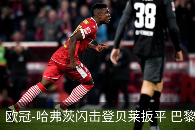 欧冠-哈弗茨闪击登贝莱扳平 巴黎1-1阿森纳进加时
