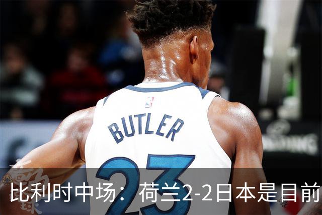 比利时中场：荷兰2-2日本是目前最精彩的一场 对伊朗一定要赢