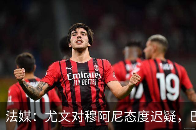 法媒：尤文对穆阿尼态度迟疑，巴黎耐心殆尽 已开启公开竞价