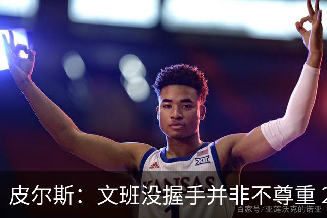 皮尔斯：文班没握手并非不尊重 2010年总决赛输球后我也没握手