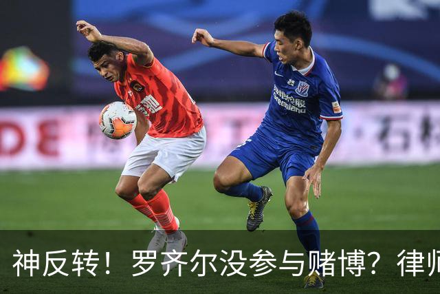 神反转！罗齐尔没参与赌博？律师：他也是受害者，他根本不知情