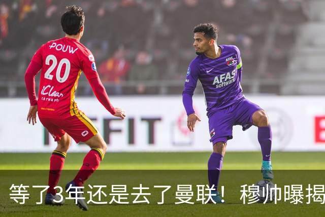 等了3年还是去了曼联！穆帅曝揭秘13年往事，竟是为爱放鸽子