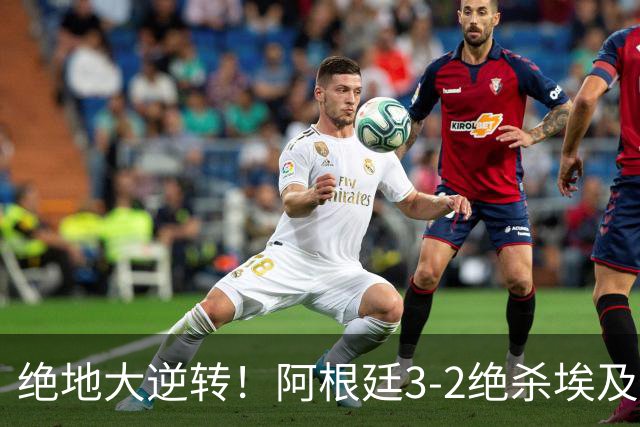 绝地大逆转！阿根廷3-2绝杀埃及进8强 梅西传射+失点恩佐头球制胜