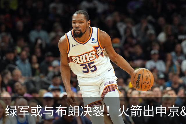绿军或与布朗决裂！火箭出申京&KD 马刺福克斯+添头 六队准备开抢
