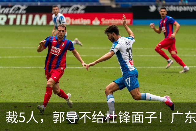 裁5人，郭导不给杜锋面子！广东后卫一个不要，杜锋用不好的全留下