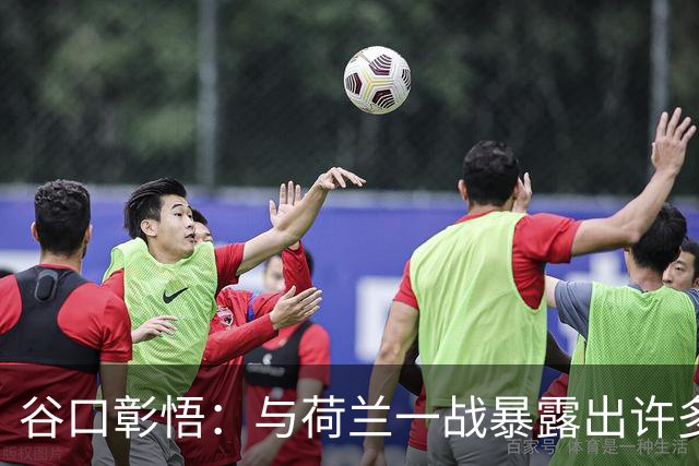 谷口彰悟：与荷兰一战暴露出许多问题，接下来战突尼斯要及时修正
