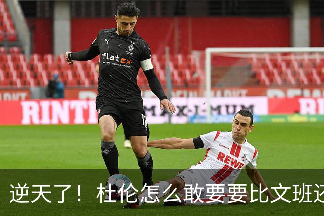 逆天了！杜伦怎么敢要要比文班还大的合同？
