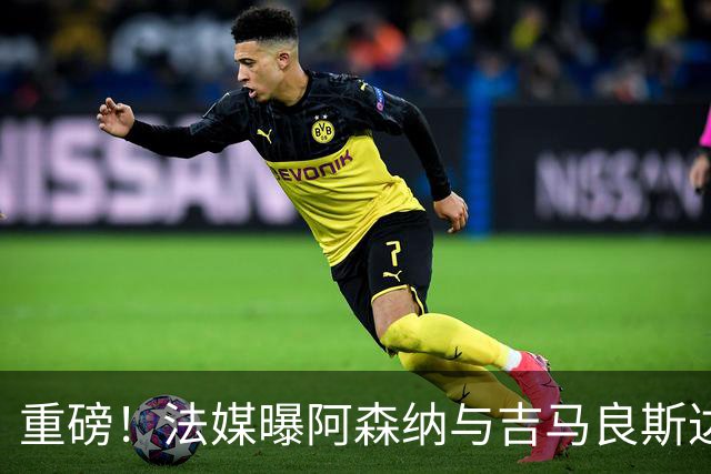 重磅！法媒曝阿森纳与吉马良斯达成协议，将报价9000万欧元签约5年