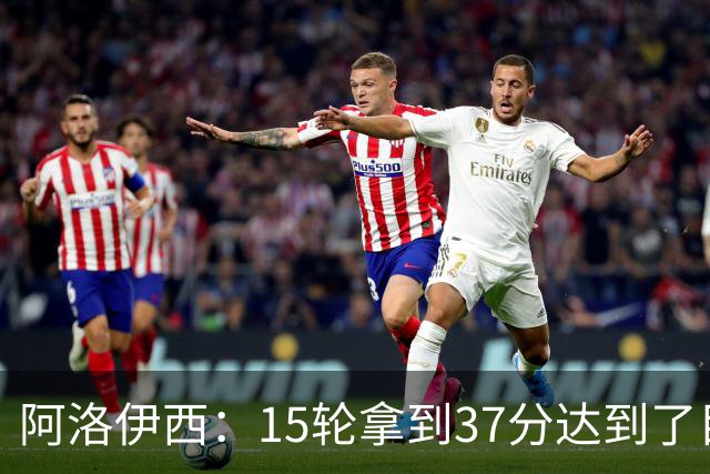 阿洛伊西：15轮拿到37分达到了目标，目前还没计划夏窗调整事宜
