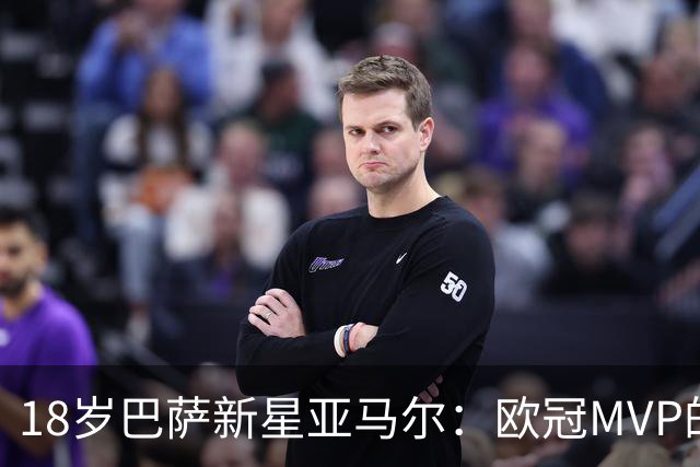 18岁巴萨新星亚马尔：欧冠MVP的背后故事与未来展望！