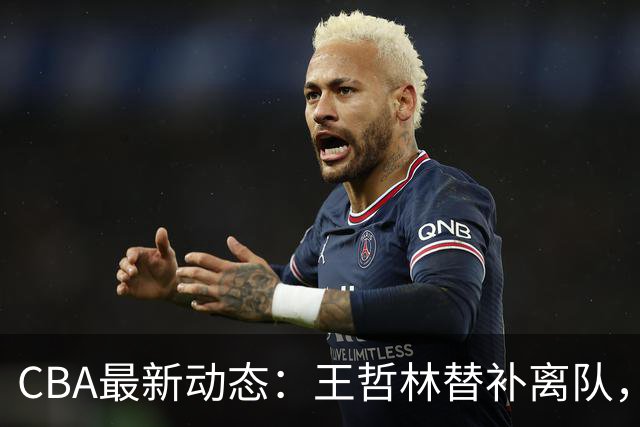 CBA最新动态：王哲林替补离队，周鹏处境艰难，广东为徐杰寻找接班人