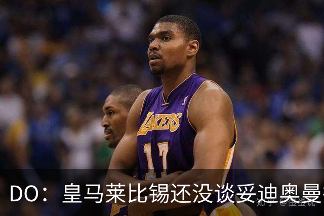 DO：皇马莱比锡还没谈妥迪奥曼德转会费，报价1.2亿欧未被回复
